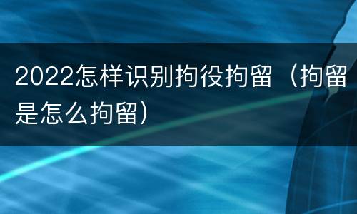 2022怎样识别拘役拘留（拘留是怎么拘留）