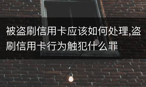 被盗刷信用卡应该如何处理,盗刷信用卡行为触犯什么罪 被盗刷信用卡应该如何处理,盗刷信用卡行为触犯什么罪