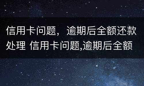 信用卡问题,逾期后全额还款处理 信用卡问题,逾期后全额还款处理要多久 信用卡问题,逾期后全额还款处理 信用卡问题,逾期后全额还款处理要多久