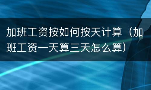加班工资按如何按天计算（加班工资一天算三天怎么算）