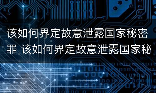 该如何界定故意泄露国家秘密罪 该如何界定故意泄露国家秘密罪名