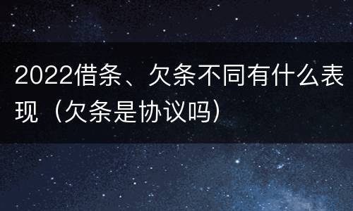 2022借条、欠条不同有什么表现（欠条是协议吗）