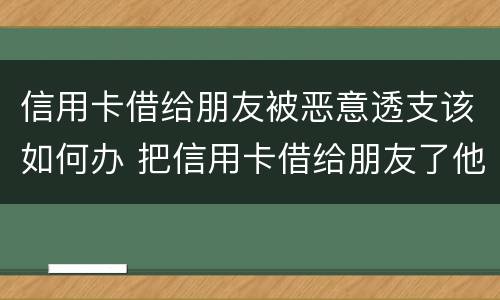 信用卡借给朋友被恶意透支该如何办 把信用卡借给朋友了他不还款怎么处理