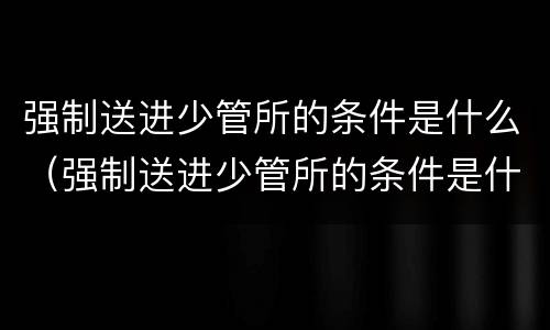 强制送进少管所的条件是什么（强制送进少管所的条件是什么意思）