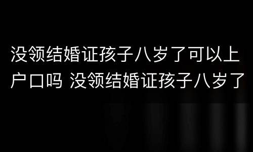 没领结婚证孩子八岁了可以上户口吗 没领结婚证孩子八岁了可以上户口吗女方