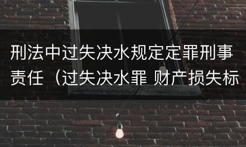 刑法中过失决水规定定罪刑事责任（过失决水罪 财产损失标准）