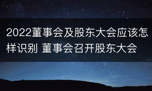 2022董事会及股东大会应该怎样识别 董事会召开股东大会