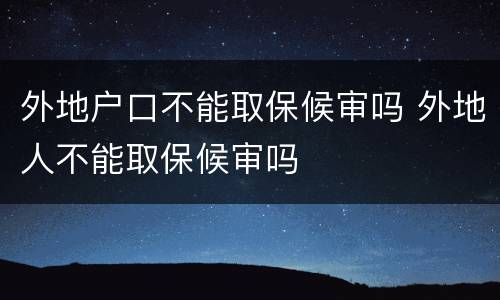 外地户口不能取保候审吗 外地人不能取保候审吗
