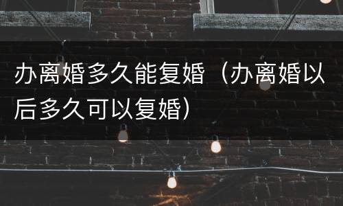 办离婚多久能复婚（办离婚以后多久可以复婚）