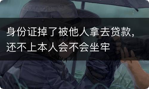 身份证掉了被他人拿去贷款，还不上本人会不会坐牢