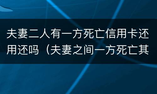 夫妻二人有一方死亡信用卡还用还吗（夫妻之间一方死亡其信用卡欠款需要另一方偿还吗）