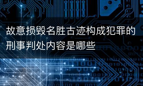 故意损毁名胜古迹构成犯罪的刑事判处内容是哪些