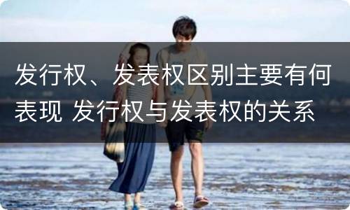 发行权、发表权区别主要有何表现 发行权与发表权的关系
