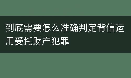 到底需要怎么准确判定背信运用受托财产犯罪