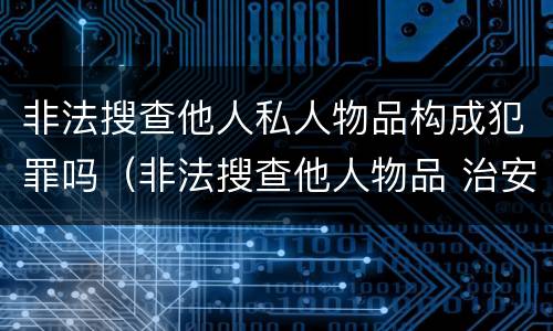 非法搜查他人私人物品构成犯罪吗（非法搜查他人物品 治安处罚）