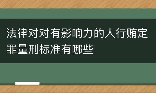 法律对对有影响力的人行贿定罪量刑标准有哪些