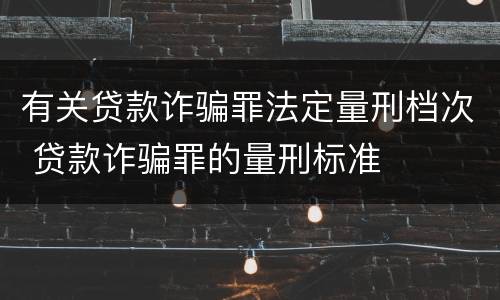 有关贷款诈骗罪法定量刑档次 贷款诈骗罪的量刑标准