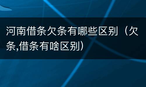 河南借条欠条有哪些区别（欠条,借条有啥区别）