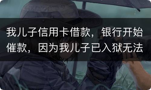 我儿子信用卡借款，银行开始催款，因为我儿子已入狱无法还款该怎么办