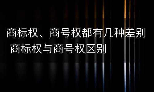 商标权、商号权都有几种差别 商标权与商号权区别