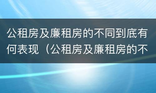 公租房及廉租房的不同到底有何表现（公租房及廉租房的不同到底有何表现和特点）