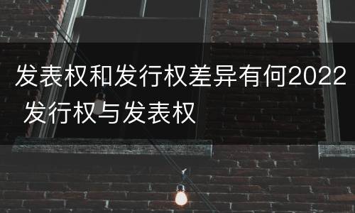 发表权和发行权差异有何2022 发行权与发表权