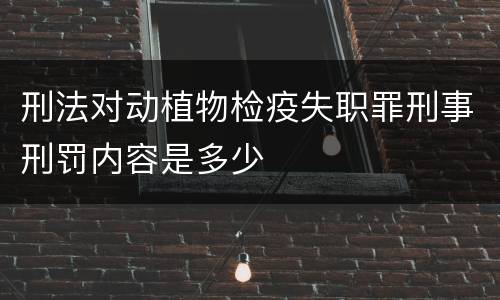 刑法对动植物检疫失职罪刑事刑罚内容是多少
