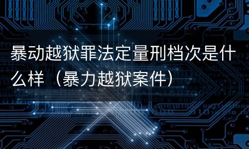 暴动越狱罪法定量刑档次是什么样（暴力越狱案件）