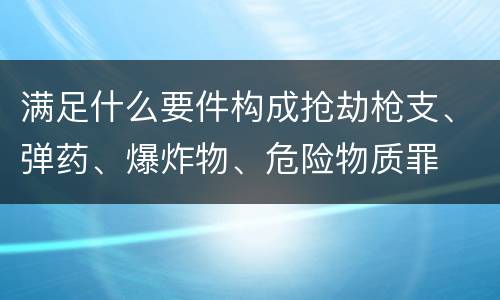 满足什么要件构成抢劫枪支、弹药、爆炸物、危险物质罪