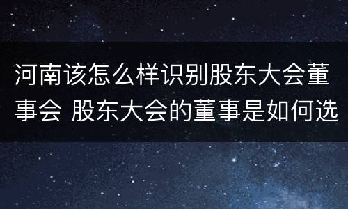 河南该怎么样识别股东大会董事会 股东大会的董事是如何选举出来的?