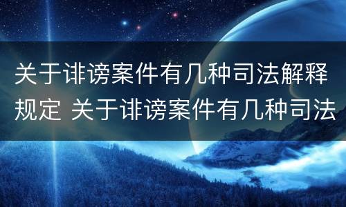 关于诽谤案件有几种司法解释规定 关于诽谤案件有几种司法解释规定的