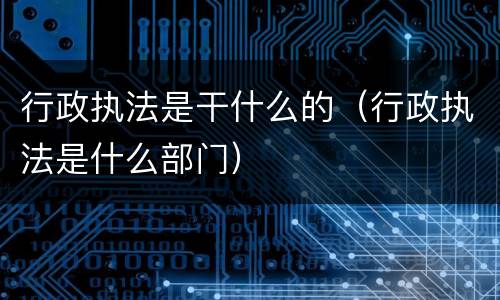 行政执法是干什么的（行政执法是什么部门）