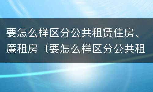 要怎么样区分公共租赁住房、廉租房（要怎么样区分公共租赁住房,廉租房呢）