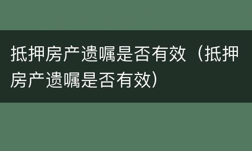 抵押房产遗嘱是否有效（抵押房产遗嘱是否有效）