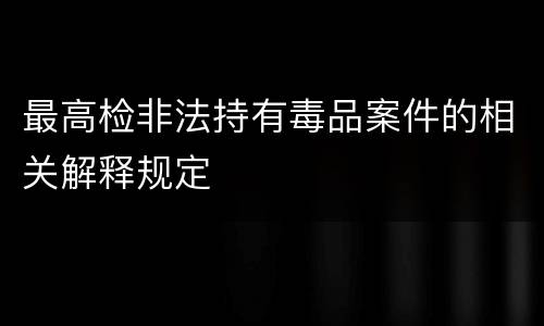 最高检非法持有毒品案件的相关解释规定