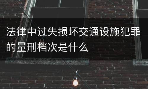 法律中过失损坏交通设施犯罪的量刑档次是什么
