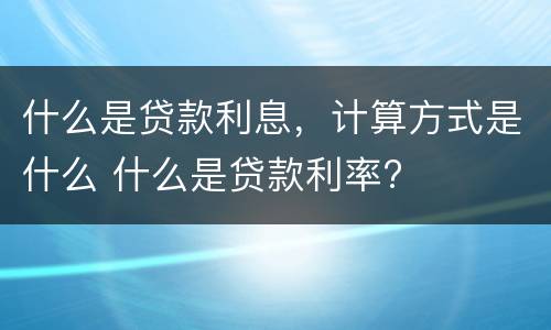 什么是贷款利息，计算方式是什么 什么是贷款利率?