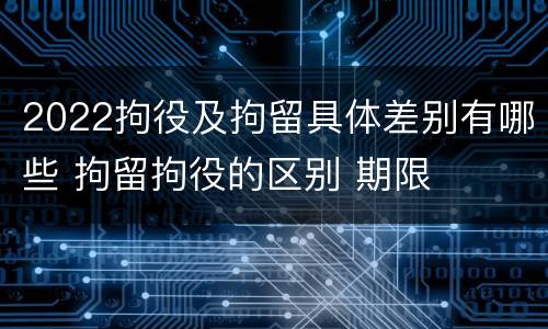 2022拘役及拘留具体差别有哪些 拘留拘役的区别 期限