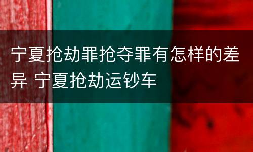 宁夏抢劫罪抢夺罪有怎样的差异 宁夏抢劫运钞车