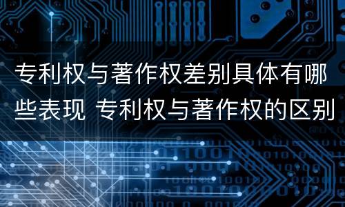 专利权与著作权差别具体有哪些表现 专利权与著作权的区别与联系