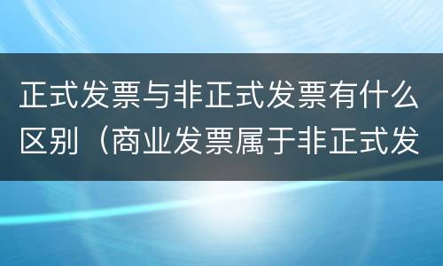 正式发票与非正式发票有什么区别（商业发票属于非正式发票吗）