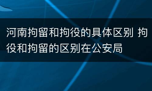 河南拘留和拘役的具体区别 拘役和拘留的区别在公安局