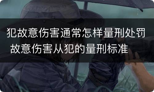犯故意伤害通常怎样量刑处罚 故意伤害从犯的量刑标准