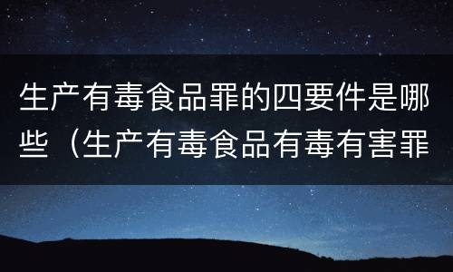 生产有毒食品罪的四要件是哪些（生产有毒食品有毒有害罪判几年）