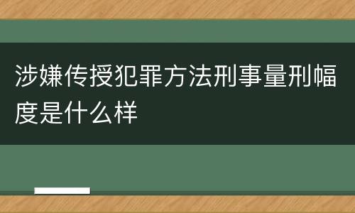 涉嫌传授犯罪方法刑事量刑幅度是什么样