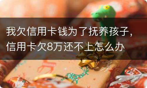 我欠信用卡钱为了抚养孩子，信用卡欠8万还不上怎么办