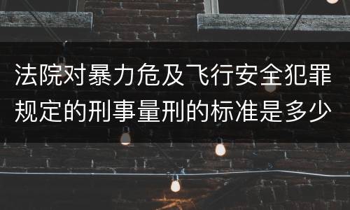 法院对暴力危及飞行安全犯罪规定的刑事量刑的标准是多少