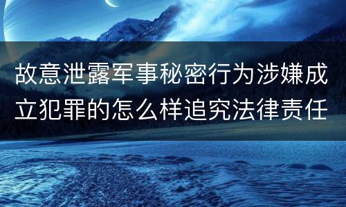 故意泄露军事秘密行为涉嫌成立犯罪的怎么样追究法律责任
