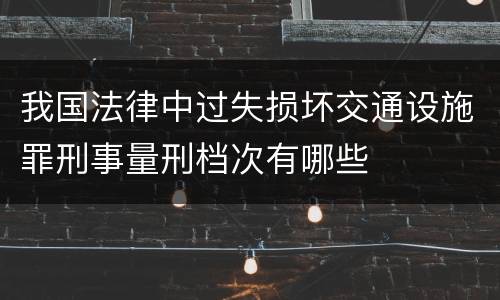我国法律中过失损坏交通设施罪刑事量刑档次有哪些