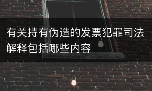 有关持有伪造的发票犯罪司法解释包括哪些内容